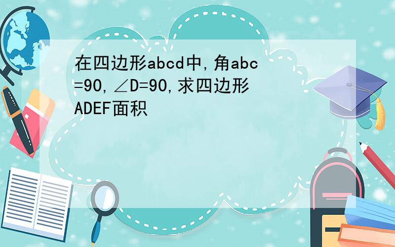 在四边形abcd中,角abc=90,∠D=90,求四边形ADEF面积