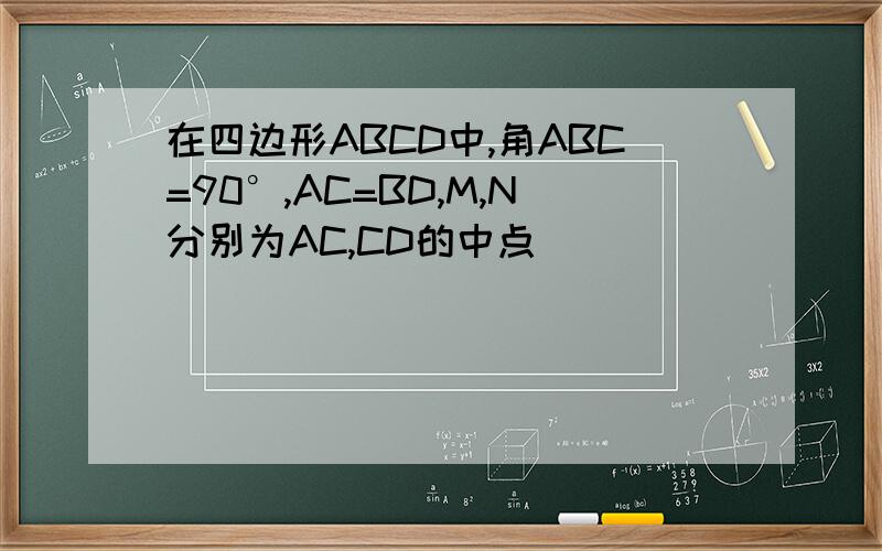 在四边形ABCD中,角ABC=90°,AC=BD,M,N分别为AC,CD的中点