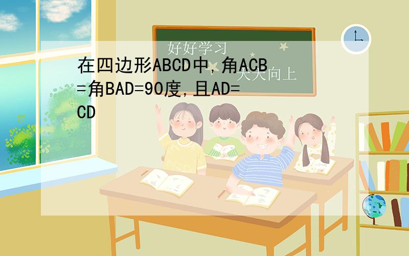 在四边形ABCD中,角ACB=角BAD=90度,且AD=CD