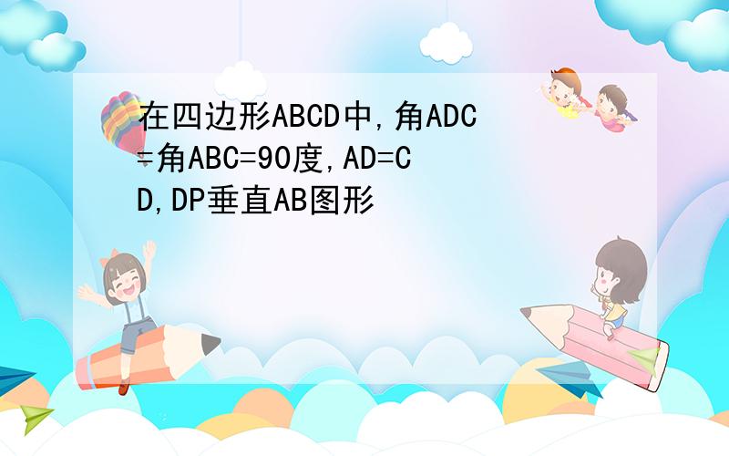 在四边形ABCD中,角ADC=角ABC=90度,AD=CD,DP垂直AB图形