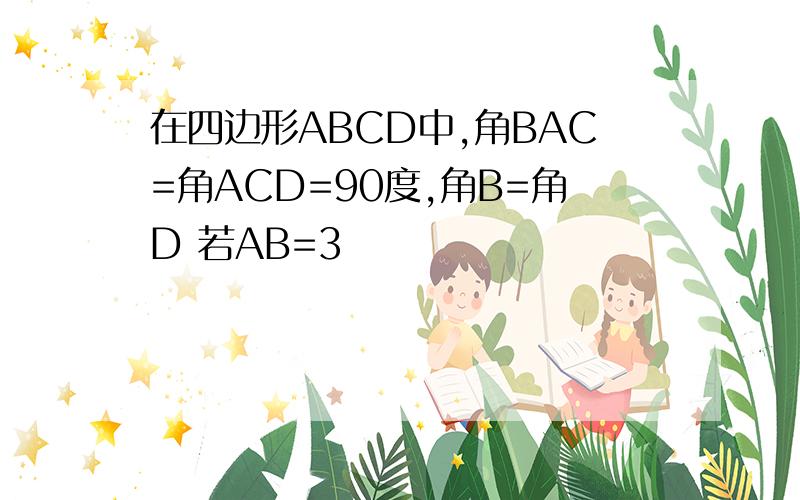 在四边形ABCD中,角BAC=角ACD=90度,角B=角D 若AB=3