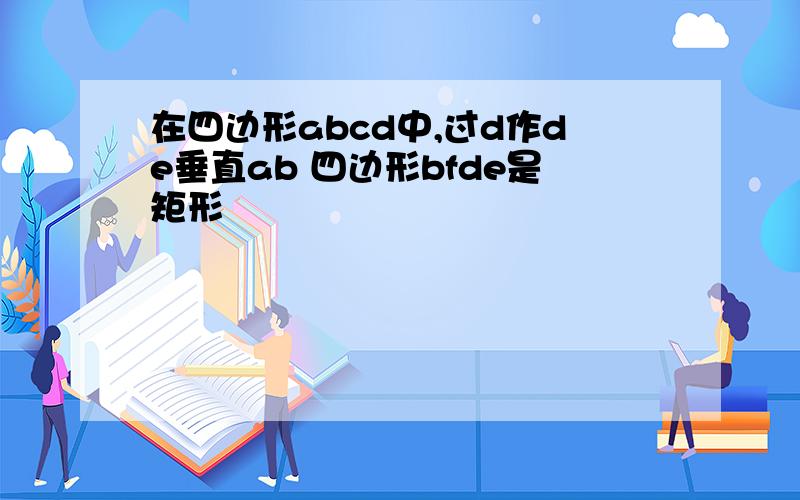 在四边形abcd中,过d作de垂直ab 四边形bfde是矩形