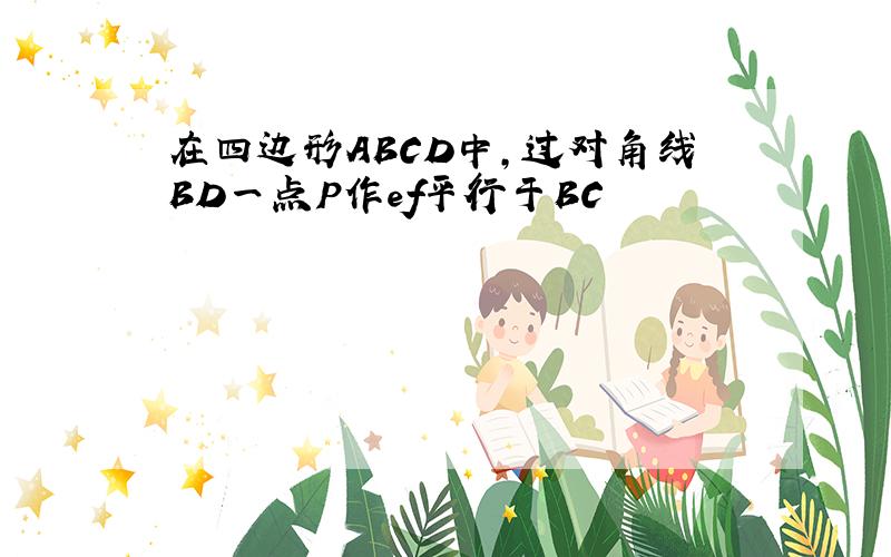 在四边形ABCD中,过对角线BD一点P作ef平行于BC