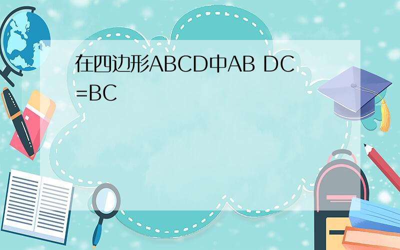 在四边形ABCD中AB DC=BC