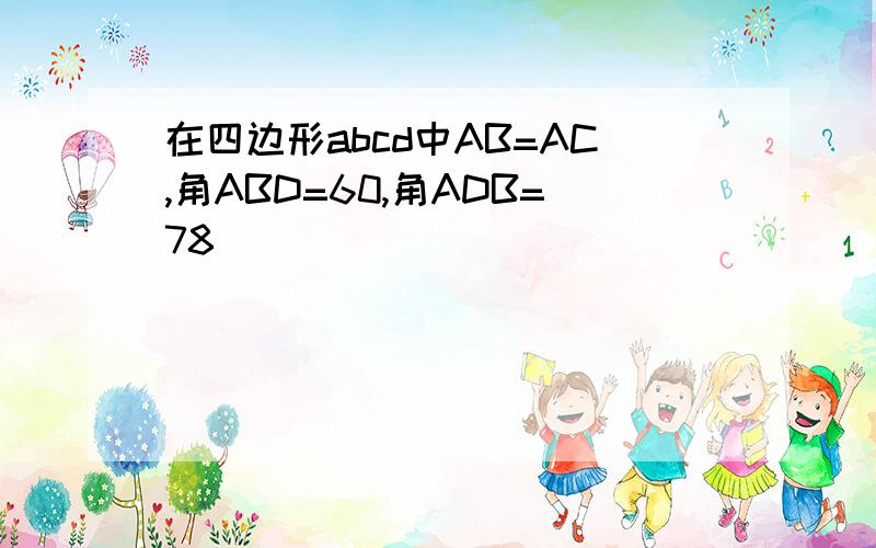 在四边形abcd中AB=AC,角ABD=60,角ADB=78