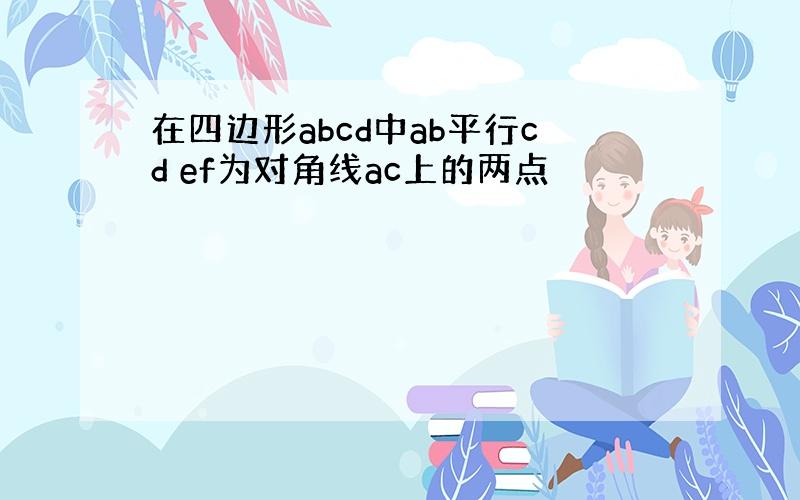 在四边形abcd中ab平行cd ef为对角线ac上的两点