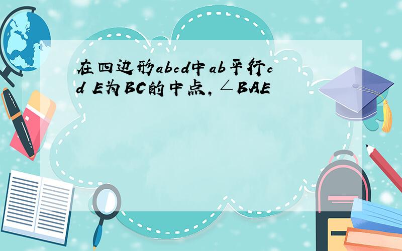 在四边形abcd中ab平行cd E为BC的中点,∠BAE