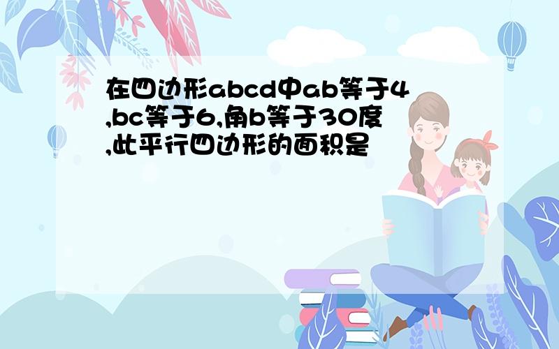 在四边形abcd中ab等于4,bc等于6,角b等于30度,此平行四边形的面积是