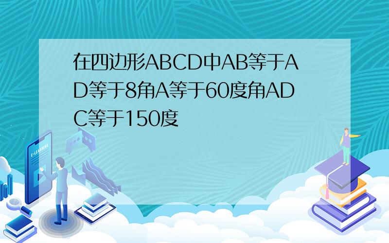 在四边形ABCD中AB等于AD等于8角A等于60度角ADC等于150度