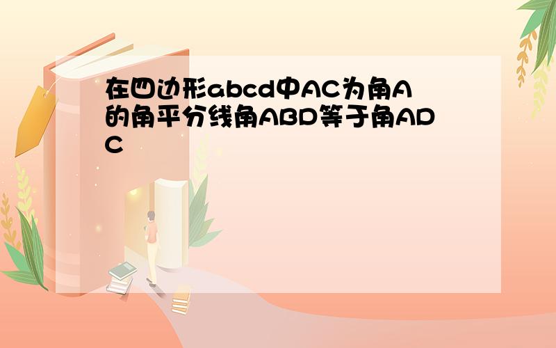 在四边形abcd中AC为角A的角平分线角ABD等于角ADC