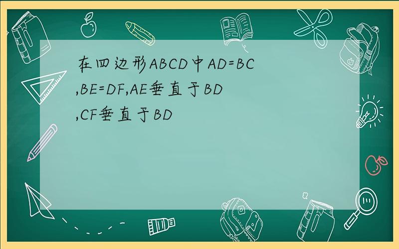 在四边形ABCD中AD=BC,BE=DF,AE垂直于BD,CF垂直于BD