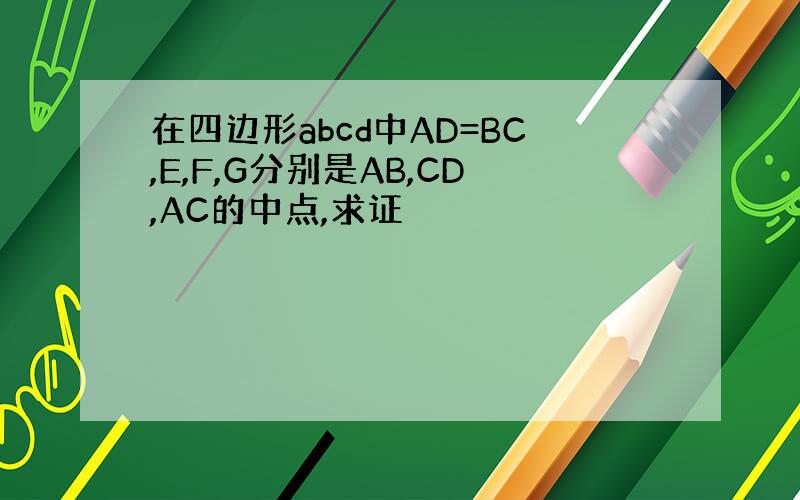 在四边形abcd中AD=BC,E,F,G分别是AB,CD,AC的中点,求证