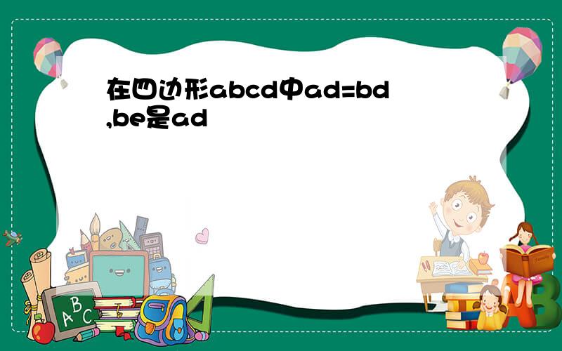 在四边形abcd中ad=bd,be是ad