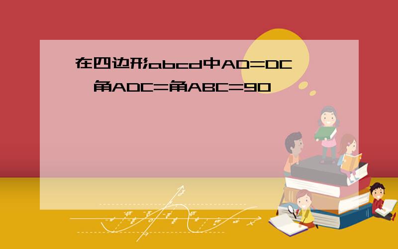 在四边形abcd中AD=DC,角ADC=角ABC=90°