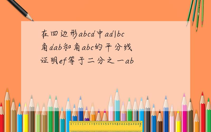 在四边形abcd中ad|bc角dab和角abc的平分线 证明ef等于二分之一ab