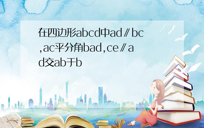 在四边形abcd中ad∥bc,ac平分角bad,ce∥ad交ab于b