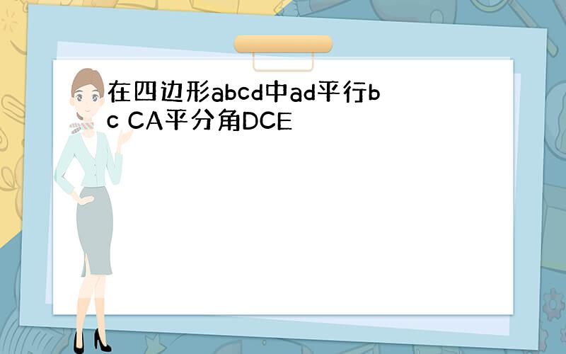 在四边形abcd中ad平行bc CA平分角DCE