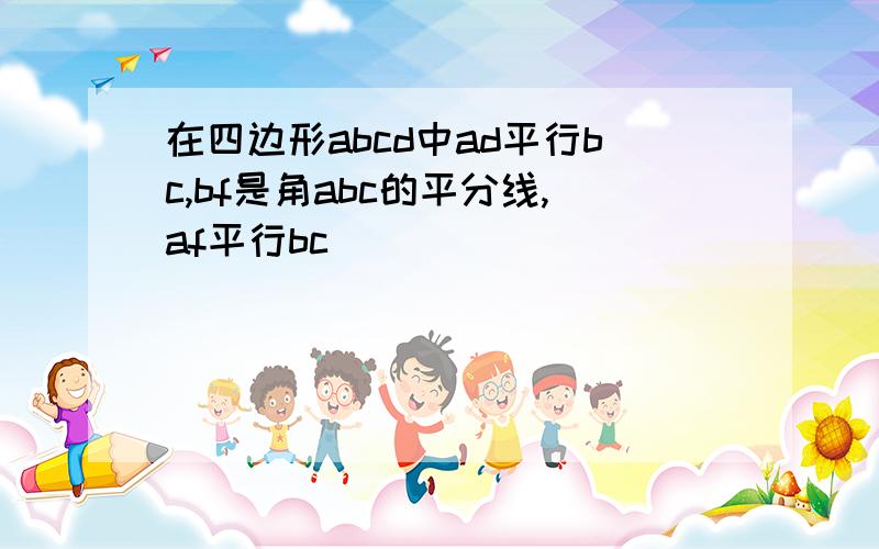 在四边形abcd中ad平行bc,bf是角abc的平分线,af平行bc