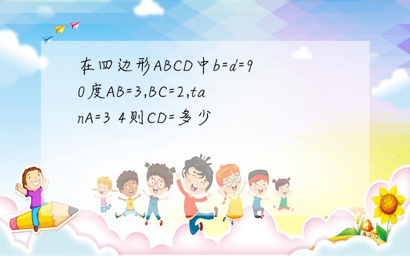 在四边形ABCD中b=d=90度AB=3,BC=2,tanA=3 4则CD=多少