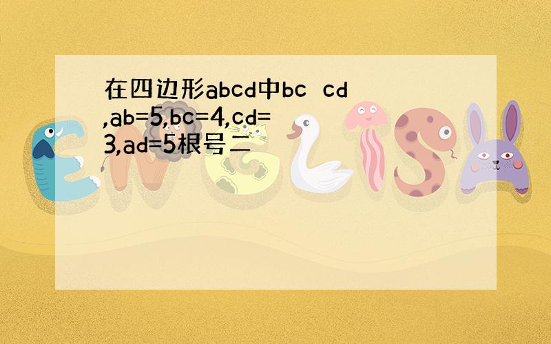 在四边形abcd中bc⊥cd,ab=5,bc=4,cd=3,ad=5根号二