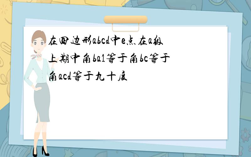 在四边形abcd中e点在a级上期中角ba1等于角bc等于角acd等于九十度