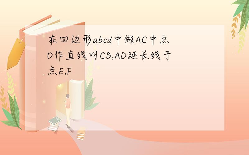 在四边形abcd中做AC中点O作直线叫CB,AD延长线于点E,F