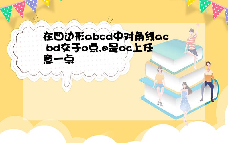 在四边形abcd中对角线ac bd交于o点,e是oc上任意一点