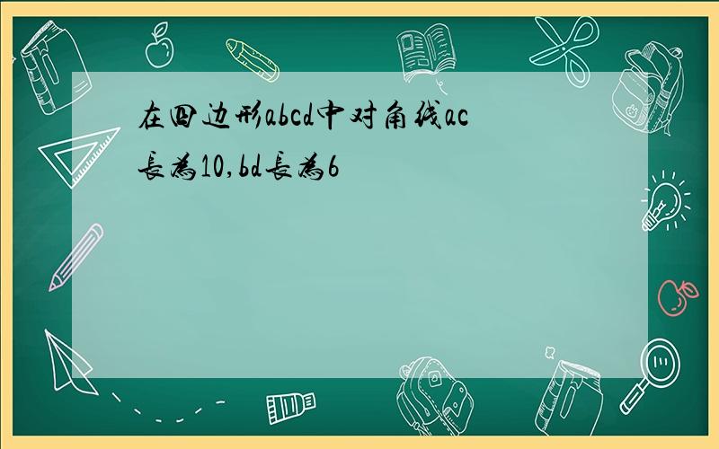 在四边形abcd中对角线ac长为10,bd长为6