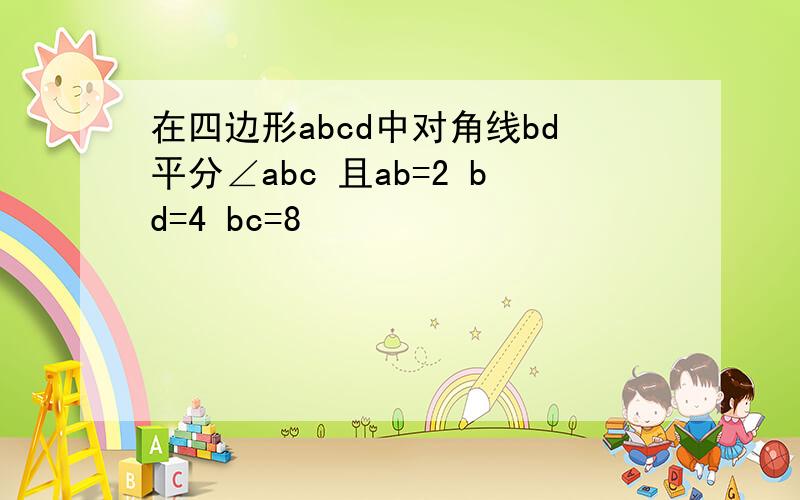 在四边形abcd中对角线bd平分∠abc 且ab=2 bd=4 bc=8