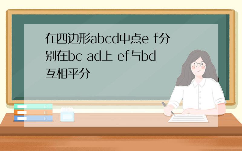 在四边形abcd中点e f分别在bc ad上 ef与bd互相平分