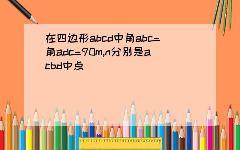 在四边形abcd中角abc=角adc=90m,n分别是acbd中点