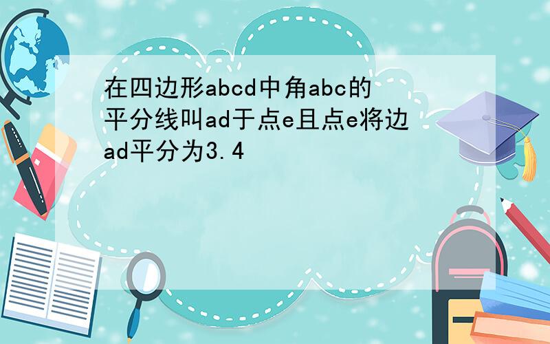 在四边形abcd中角abc的平分线叫ad于点e且点e将边ad平分为3.4