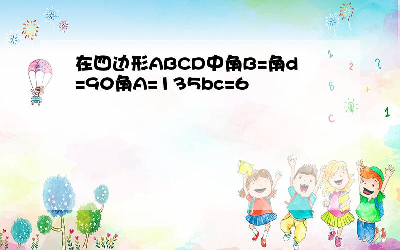 在四边形ABCD中角B=角d=90角A=135bc=6