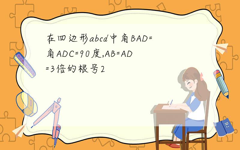 在四边形abcd中角BAD=角ADC=90度,AB=AD=3倍的根号2