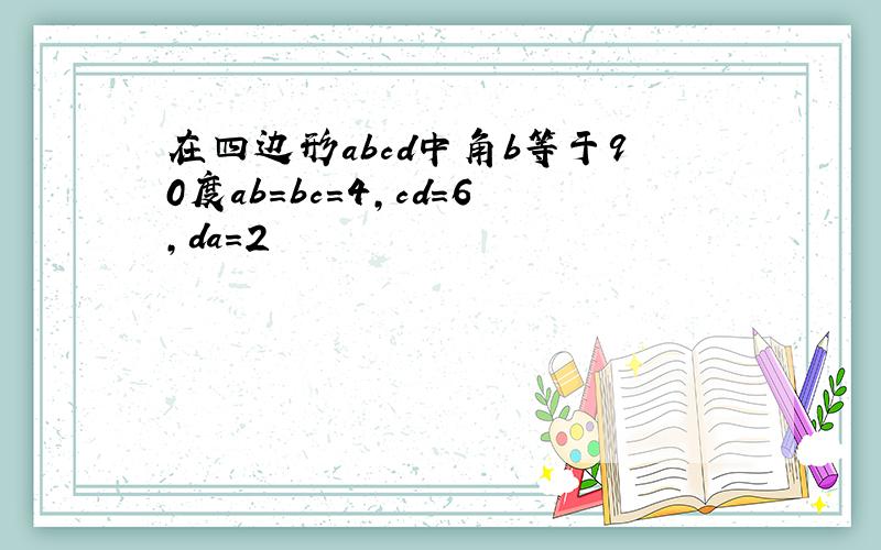 在四边形abcd中角b等于90度ab=bc=4,cd=6,da=2