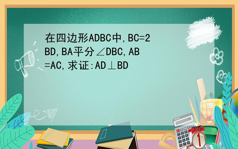 在四边形ADBC中,BC=2BD,BA平分∠DBC,AB=AC,求证:AD⊥BD