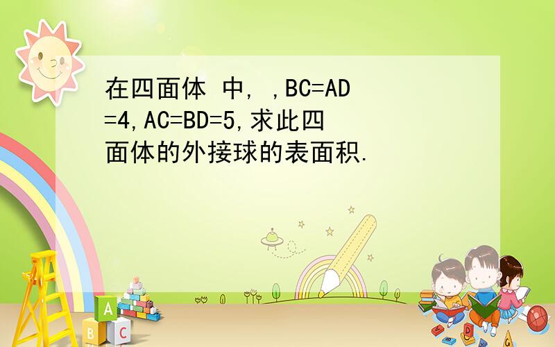 在四面体 中, ,BC=AD=4,AC=BD=5,求此四面体的外接球的表面积.