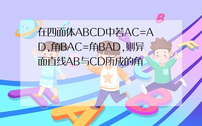 在四面体ABCD中若AC=AD,角BAC=角BAD,则异面直线AB与CD所成的角