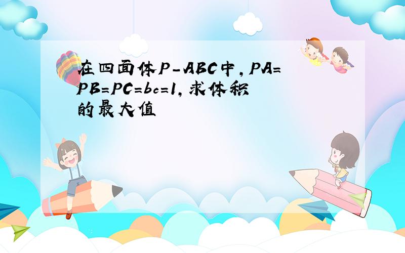 在四面体P-ABC中,PA=PB=PC=bc=1,求体积的最大值