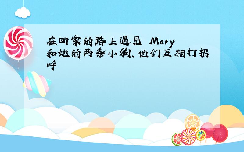 在回家的路上遇见 Mary 和她的两条小狗,他们互相打招呼