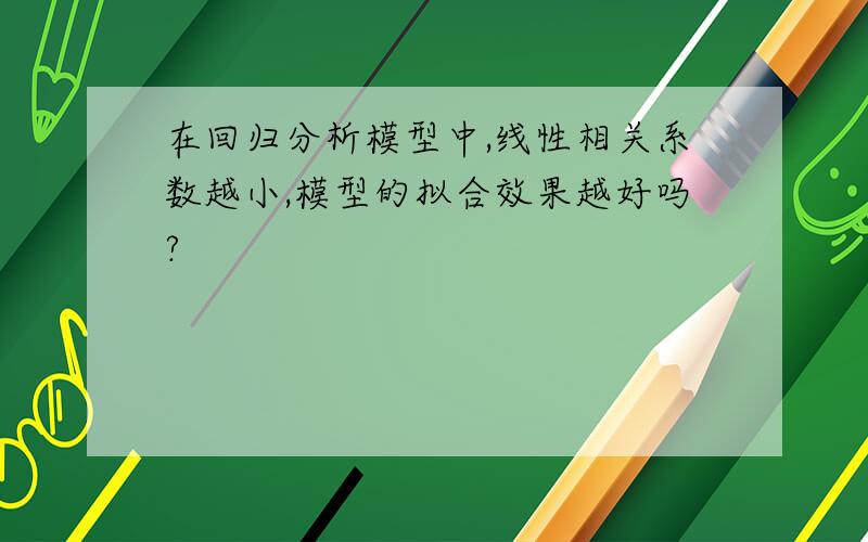 在回归分析模型中,线性相关系数越小,模型的拟合效果越好吗?