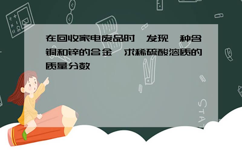 在回收家电废品时,发现一种含铜和锌的合金,求稀硫酸溶质的质量分数