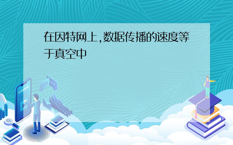 在因特网上,数据传播的速度等于真空中