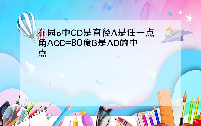 在园o中CD是直径A是任一点角AOD=80度B是AD的中点