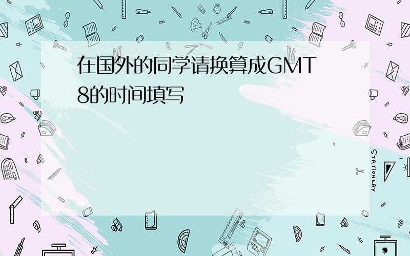 在国外的同学请换算成GMT 8的时间填写