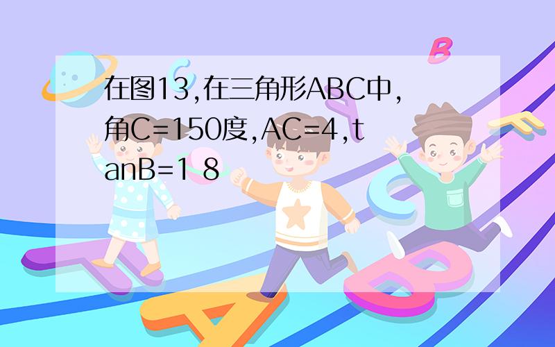 在图13,在三角形ABC中,角C=150度,AC=4,tanB=1 8