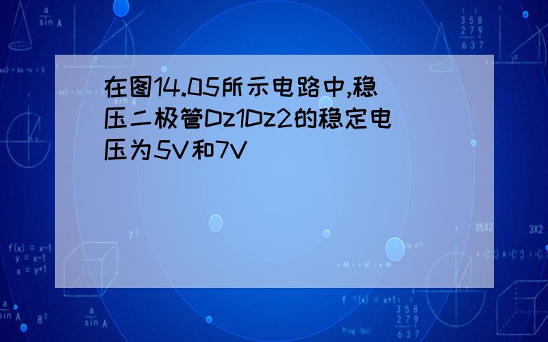 在图14.05所示电路中,稳压二极管Dz1Dz2的稳定电压为5V和7V