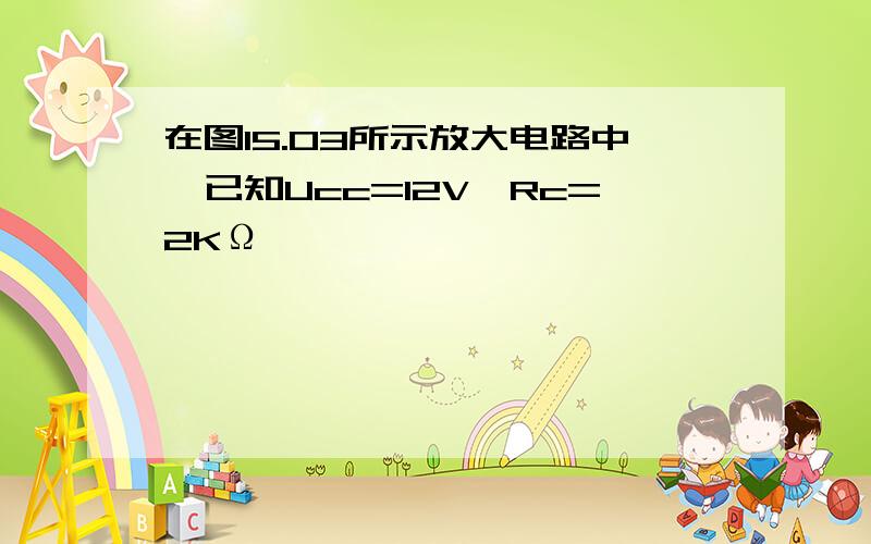 在图15.03所示放大电路中,已知Ucc=12V,Rc=2KΩ