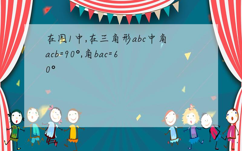 在图1中,在三角形abc中角acb=90°,角bac=60°