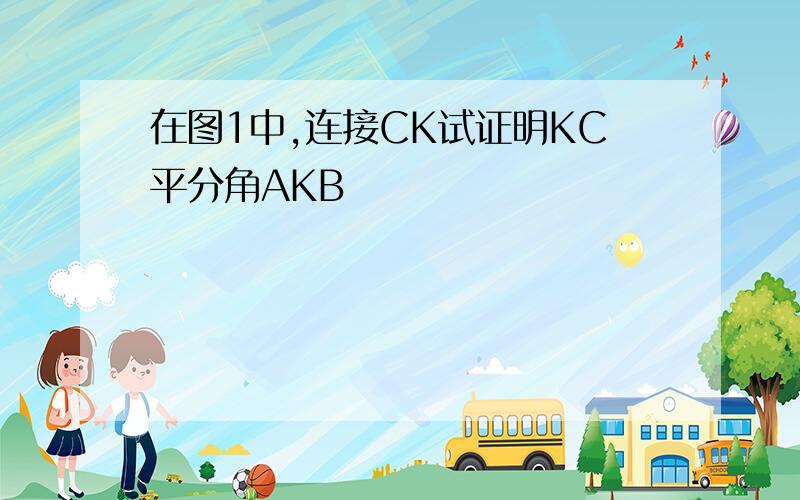 在图1中,连接CK试证明KC平分角AKB